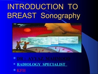 INTRODUCTION TOINTRODUCTION TO
BREAST SonographyBREAST Sonography
DR : AYYAZ MAHMOOD
 RADIOLOGY SPECIALIST
KFH
 