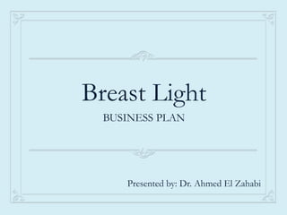 Breast Light
BUSINESS PLAN
Presented by: Dr. Ahmed El Zahabi
 