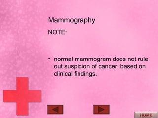 Mammography
NOTE:



• normal mammogram does not rule
  out suspicion of cancer, based on
  clinical findings.
 