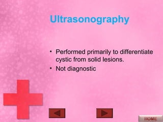 Ultrasonography


• Performed primarily to differentiate
  cystic from solid lesions.
• Not diagnostic
 