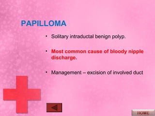 PAPILLOMA
    • Solitary intraductal benign polyp.

    • Most common cause of bloody nipple
      discharge.

    • Management – excision of involved duct
 