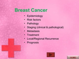 Breast Cancer
   •   Epidemiology
   •   Risk factors
   •   Pathology
   •   Staging (clinical & pathological)
   •   Metastasis
   •   Treatment
   •   Local/Regional Recurrence
   •   Prognosis
 