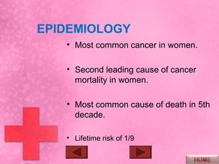 EPIDEMIOLOGY
   • Most common cancer in women.

   • Second leading cause of cancer
     mortality in women.

   • Most common cause of death in 5th
     decade.

   • Lifetime risk of 1/9
 