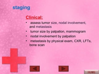 staging
     Clinical:
     •  assess tumor size, nodal involvement,
       and metastasis
     • tumor size by palpation, mammogram
     • nodal involvement by palpation
     • metastasis by physical exam, CXR, LFTs,
       bone scan
 