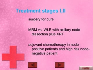 Treatment stages I,II
     surgery for cure

     MRM vs. WLE with axillary node
      dissection plus XRT

     adjuvant chemotherapy in node-
       positive patients and high risk node-
       negative patient
 