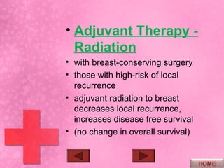 • Adjuvant Therapy -
  Radiation
• with breast-conserving surgery
• those with high-risk of local
  recurrence
• adjuvant radiation to breast
  decreases local recurrence,
  increases disease free survival
• (no change in overall survival)
 