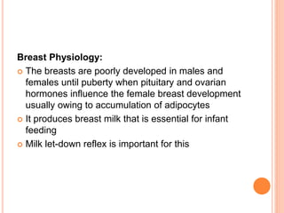 Breast Physiology:
 The breasts are poorly developed in males and
females until puberty when pituitary and ovarian
hormon...