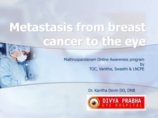 Metastasis from breast
cancer to the eye
Mathruspandanam Online Awareness program
by
TOC, Vanitha, Swasthi & LNCPE
Dr. Kavitha Devin DO, DNB
 