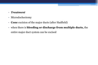 • Treatment
• Microdochectomy
• Cone excision of the major ducts (after Hadfield)
• when there is bleeding or discharge from multiple ducts, the
entire major duct system can be excised
 