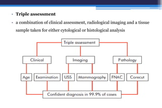 • Triple assessment
• a combination of clinical assessment, radiological imaging and a tissue
sample taken for either cytological or histological analysis
 