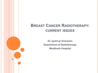 BREAST CANCER RADIOTHERAPY:
      CURRENT ISSUES


        Dr Jyotirup Goswami
     Department of Radiotherapy
         Westbank Hospital
 