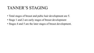 TANNER’S STAGING
• Total stages of breast and pubic hair development are 5.
• Stage 1 and 2 are early stages of breast development
• Stages 4 and 5 are the later stages of breast development.
 