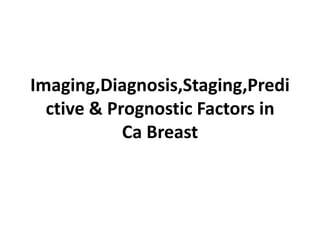 Imaging,Diagnosis,Staging,Predi
ctive & Prognostic Factors in
Ca Breast
 
