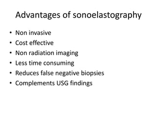 Advantages of sonoelastography
• Non invasive
• Cost effective
• Non radiation imaging
• Less time consuming
• Reduces false negative biopsies
• Complements USG findings
 