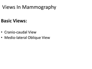 Views In Mammography
Basic Views:
• Cranio-caudal View
• Medio-lateral Oblique View
 