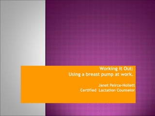 Working it Out:  Using a breast pump at work.  Janet Peirce-Hollett Certified  Lactation Counselor 