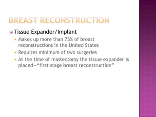  Tissue   Expander/Implant
    Makes up more than 75% of breast
     reconstructions in the United States
    Requires minimum of two surgeries
    At the time of mastectomy the tissue expander is
     placed--“first stage breast reconstruction”
 