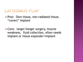  Pros:Own tissue, non-radiated tissue,
 “covers” implant

 Cons:larger/longer surgery, muscle
 weakness, fluid collection, often needs
 implant or tissue expander/implant
 