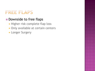  Downside    to free flaps
    Higher risk complete flap loss
    Only available at certain centers
    Longer Surgery
 
