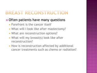  Often   patients have many questions
    Forefront is the cancer itself
    What will I look like after mastectomy?
    What are reconstruction options?
    What will my breast(s) look like after
     reconstruction?
    How is reconstruction affected by additional
     cancer treatments such as chemo or radiation?
 