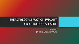 BREAST RECONSTRUCTION IMPLANT
OR AUTOLOGOUS TISSUE
Presenter
DR NIKHIL AMEERCHETTY,MS
 