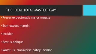 THE IDEAL TOTAL MASTECTOMY
• Preserve pectoralis major muscle
• 2cm excess margin
• Incision
• Best is oblique
• Worst is transverse patey incision.
 