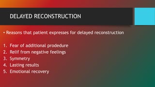 DELAYED RECONSTRUCTION
• Reasons that patient expresses for delayed reconstruction
1. Fear of additional prodedure
2. Relif from negative feelings
3. Symmetry
4. Lasting results
5. Emotional recovery
 