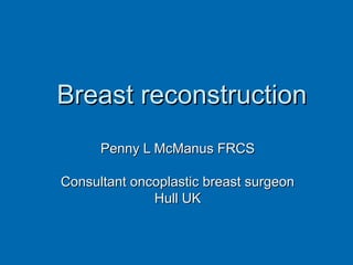 Breast reconstructionBreast reconstruction
Penny L McManus FRCSPenny L McManus FRCS
Consultant oncoplastic breast surgeonConsultant oncoplastic breast surgeon
Hull UKHull UK
 