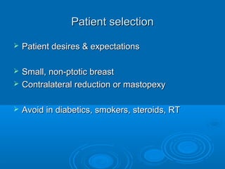 Patient selectionPatient selection
 Patient desires & expectationsPatient desires & expectations
 Small, non-ptotic breastSmall, non-ptotic breast
 Contralateral reduction or mastopexyContralateral reduction or mastopexy
 Avoid in diabetics, smokers, steroids, RTAvoid in diabetics, smokers, steroids, RT
 