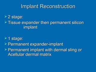 Implant ReconstructionImplant Reconstruction
 2 stage:2 stage:
 Tissue expander then permanent siliconTissue expander then permanent silicon
implantimplant
 1 stage:1 stage:
 Permanent expander-implantPermanent expander-implant
 Permanent implant with dermal sling orPermanent implant with dermal sling or
Acellular dermal matrixAcellular dermal matrix
 