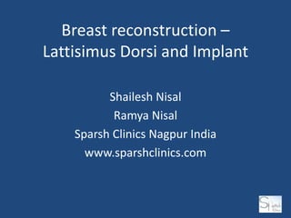 Breast reconstruction –
Lattisimus Dorsi and Implant

          Shailesh Nisal
           Ramya Nisal
    Sparsh Clinics Nagpur India
      www.sparshclinics.com
 