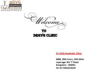 Dr GVG Aesthetic Clinic
#884, 39th Cross, 19th Main
Jayanagar 4th 'T' Block
Bangalore - 560041.
Tel: 41744222/4224
To
DrGVG Clinic
 