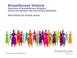 BreastScreen Victoria

Overview of BreastScreen Program
Client recruitment and community education
Risk factors for breast cancer

 