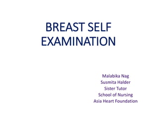 BREAST SELF
EXAMINATION
Malabika Nag
Susmita Halder
Sister Tutor
School of Nursing
Asia Heart Foundation
 