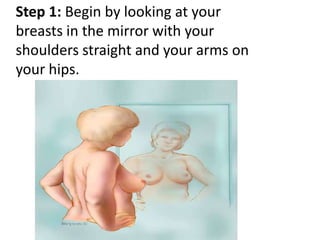 Step 1: Begin by looking at your
breasts in the mirror with your
shoulders straight and your arms on
your hips.

 