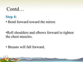Contd…
Step 4:
• Bend forward toward the mirror.
•Roll shoulders and elbows forward to tighten
the chest muscles.
• Breasts will fall forward.
 