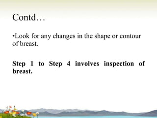 Contd…
•Look for any changes in the shape or contour
of breast.
Step 1 to Step 4 involves inspection of
breast.
 