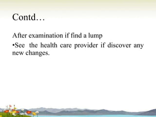 Contd…
After examination if find a lump
•See the health care provider if discover any
new changes.
 