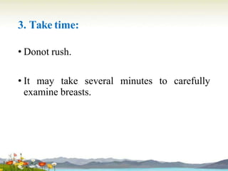3. Take time:
• Donot rush.
• It may take several minutes to carefully
examine breasts.
 