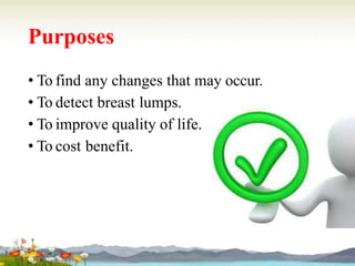 Purposes
• To find any changes that may occur.
• To detect breast lumps.
• To improve quality of life.
• To cost benefit.
 