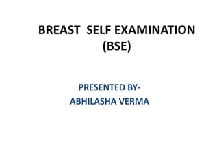 BREAST SELF EXAMINATION
(BSE)
PRESENTED BY-
ABHILASHA VERMA
 