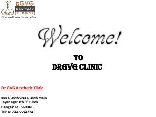 To
DrGVG Clinic
Dr GVG Aesthetic Clinic
#884, 39th Cross, 19th Main
Jayanagar 4th 'T' Block
Bangalore - 560041.
Tel: 41744222/4224
 