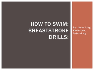HOW TO SWIM:   By: Jason Ling,
BREASTSTROKE    Kevin Lee,
                Gabriel Ng
      DRILLS:
 