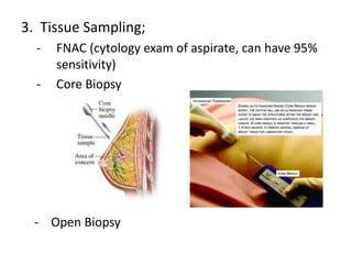 3. Tissue Sampling;
- FNAC (cytology exam of aspirate, can have 95%
sensitivity)
- Core Biopsy
- Open Biopsy
 