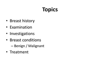 Topics
• Breast history
• Examination
• Investigations
• Breast conditions
– Benign / Malignant
• Treatment
 