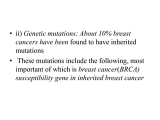 • ii) Genetic mutations: About 10% breast
cancers have been found to have inherited
mutations
• These mutations include the following, most
important of which is breast cancer(BRCA)
susceptibility gene in inherited breast cancer
 