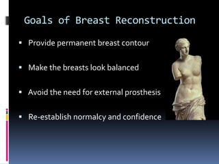 Goals of Breast Reconstruction
 Provide permanent breast contour


 Make the breasts look balanced


 Avoid the need for external prosthesis


 Re-establish normalcy and confidence
 
