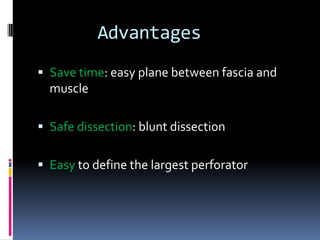 Advantages
 Save time: easy plane between fascia and
  muscle

 Safe dissection: blunt dissection


 Easy to define the largest perforator
 