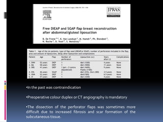 •In the past was contraindication

•Preoperative colour duplex or CT angiography is mandatory

•The dissection of the perforator flaps was sometimes more
difficult due to increased fibrosis and scar formation of the
subcutaneous tissue.
 
