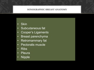 SONOGRAPHIC BREAST ANATOMY
• Skin
• Subcutaneous fat
• Cooper’s Ligaments
• Breast parenchyma
• Retromammary fat
• Pectoralis muscle
• Ribs
• Pleura
• Nipple
 